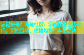 忘记账号？海角社区：您的社区生活伴侣，实时互动、便捷购物、丰富活动