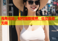 海角论坛：轻松提取视频，社交互动无限
