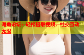 海角论坛：轻松提取视频，社交互动无限