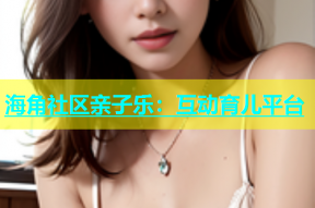 海角社区亲子乐：互动育儿平台