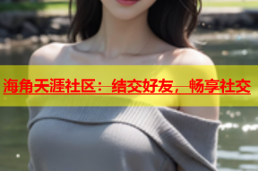 海角天涯社区：结交好友，畅享社交