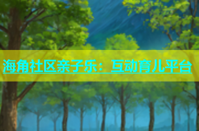 海角社区亲子乐：互动育儿平台