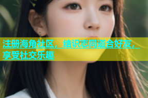 注册海角社区，结识志同道合好友，享受社交乐趣