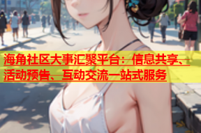 海角社区大事汇聚平台：信息共享、活动预告、互动交流一站式服务