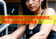 快速获取海角社区办事处联系方式，了解社区服务及咨询电话