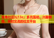 海角社区hj13e：多元互动、兴趣群组、实时交流的社交平台