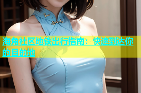 海角社区地铁出行指南：快速到达你的目的地