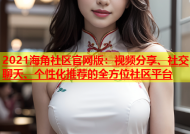 2021海角社区官网版：视频分享、社交聊天、个性化推荐的全方位社区平台