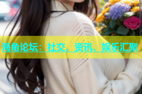 海角论坛：社交、资讯、娱乐汇聚