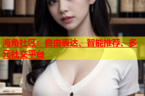 海角社区：自由表达、智能推荐、多元社交平台