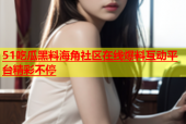 51吃瓜黑料海角社区在线爆料互动平台精彩不停