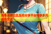 海角天涯社区互动分享平台畅享多元话题交流