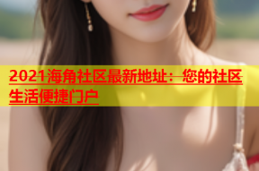 2021海角社区最新地址：您的社区生活便捷门户