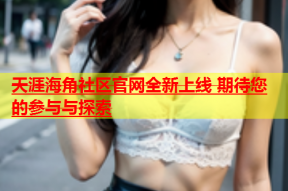 天涯海角社区官网全新上线 期待您的参与与探索
