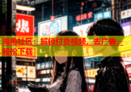海角社区：解锁付费视频，去广告，轻松下载