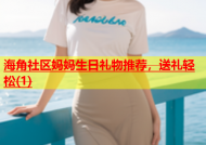 海角社区妈妈生日礼物推荐，送礼轻松(1)