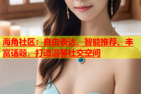 海角社区：自由表达、智能推荐、丰富话题，打造温馨社交空间