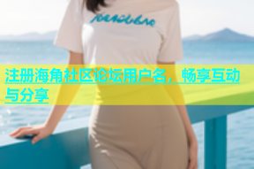 注册海角社区论坛用户名，畅享互动与分享