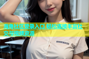 海角社区登录入口 轻松连接丰富社交与视频资源