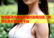 快速解决海角社区图片加载问题，体验优质内容分享平台