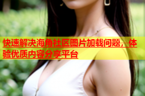 快速解决海角社区图片加载问题，体验优质内容分享平台