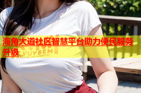 海角大道社区智慧平台助力便民服务升级