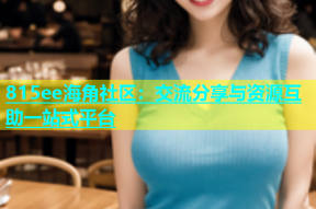 815ee海角社区：交流分享与资源互助一站式平台