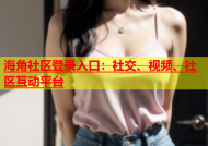 海角社区登录入口：社交、视频、社区互动平台