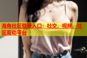 海角社区登录入口：社交、视频、社区互动平台