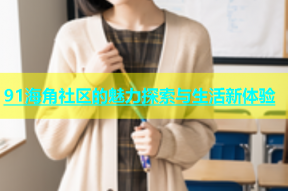 91海角社区的魅力探索与生活新体验