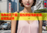 海角社区下载：轻松获取海量资源，发现新世界