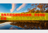 海角天涯视频免费在线看，尽享精彩影视