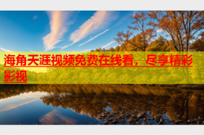 海角天涯视频免费在线看，尽享精彩影视