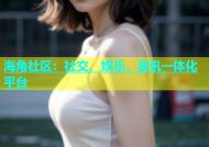 海角社区：社交、娱乐、资讯一体化平台