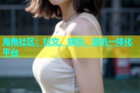 海角社区：社交、娱乐、资讯一体化平台