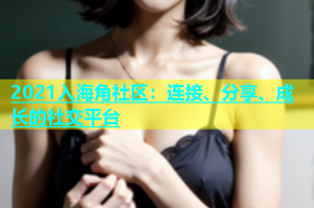 2021入海角社区：连接、分享、成长的社交平台