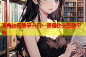 海角社区登录入口：便捷社交互动平台