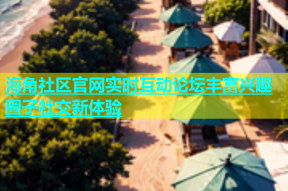 海角社区官网实时互动论坛丰富兴趣圈子社交新体验