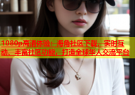1080p高清体验：海角社区下载，实时互动、丰富社区功能，打造全球华人交流平台