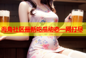 海角社区最新吃瓜动态一网打尽