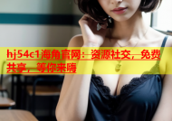 hj54c1海角官网：资源社交，免费共享，等你来嗨