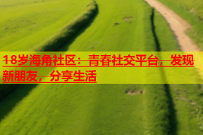 18岁海角社区：青春社交平台，发现新朋友，分享生活