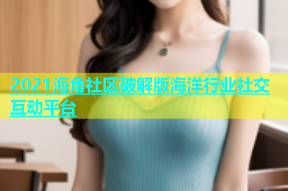 2021海角社区破解版海洋行业社交互动平台
