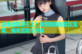 海角社区登不上？发现隐藏的社交宝藏，畅享互动与分享