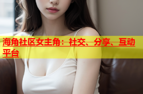 海角社区女主角：社交、分享、互动平台