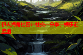 伊人海角社区：社交、分享、娱乐汇聚地
