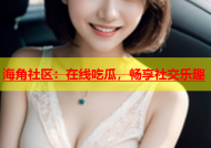 海角社区：在线吃瓜，畅享社交乐趣