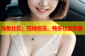 海角社区：在线吃瓜，畅享社交乐趣