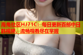 海角社区HJ71C：每日更新百部中日韩视频，流畅观看尽在掌握