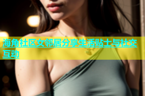海角社区女邻居分享生活贴士与社交互动